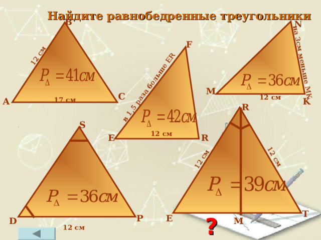 12 см 12 см в 1,5 раза больше ER  на 3см меньше МК 12 см Найдите равнобедренные треугольники В N F M С 12 см А 1 7  см K R S 12 см E R T ? P E M D 12 см 