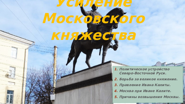 Усиление Московского княжества Политическое устройство Северо-Восточной Руси. Борьба за великое княжение. Правление Ивана Калиты. Москва при Иване Калите. Причины возвышения Москвы. 