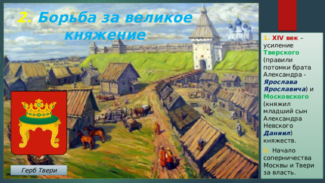 2. Борьба за великое княжение 1. XIV век – усиление Тверского (правили потомки брата Александра - Ярослава Ярославича ) и Московского (княжил младший сын Александра Невского Даниил ) княжеств. 2. Начало соперничества Москвы и Твери за власть. Герб Твери 