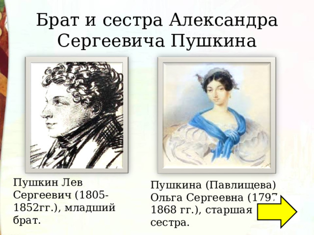 Брат и сестра Александра Сергеевича Пушкина Пушкин Лев Сергеевич (1805-1852гг.), младший брат. Пушкина (Павлищева) Ольга Сергеевна (1797-1868 гг.), старшая сестра. 