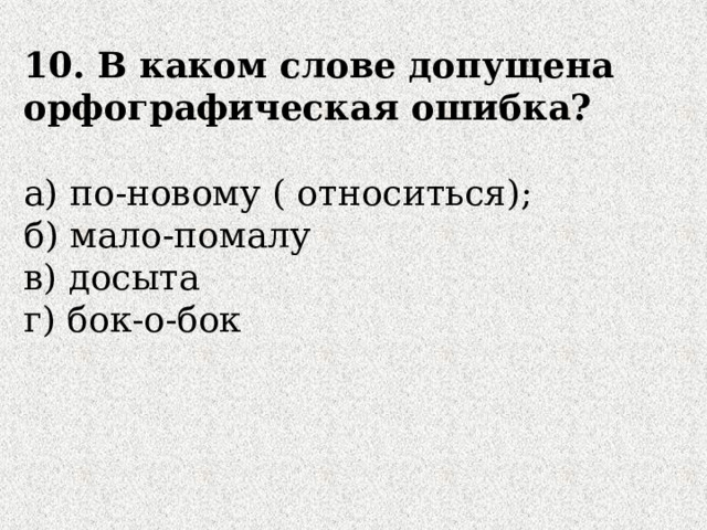 10. В каком слове допущена орфографическая ошибка? а) по-новому ( относиться); б) мало-помалу в) досыта г) бок-о-бок 