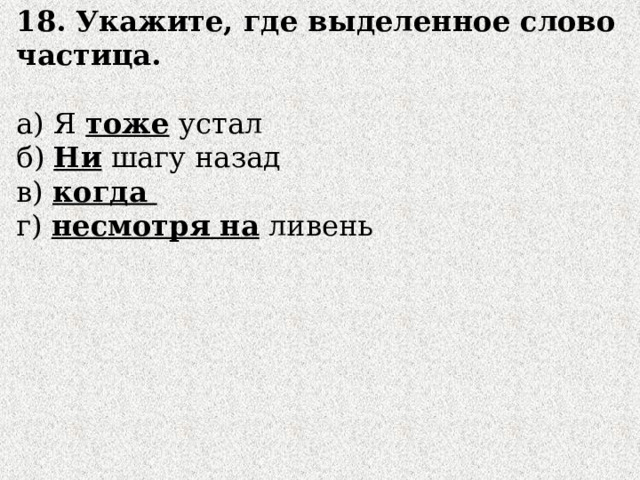 18. Укажите, где выделенное слово частица.  а) Я тоже  устал б) Ни шагу назад в) когда г) несмотря на ливень 