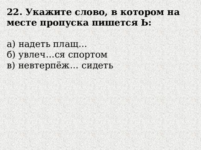 22. Укажите слово, в котором на месте пропуска пишется Ь:  а) надеть плащ …  б) увлеч … ся спортом  в) невтерпёж … сидеть 