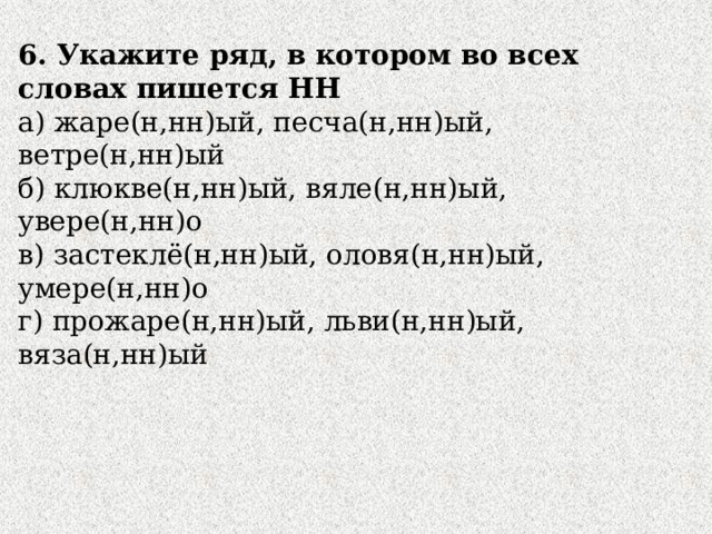 6. Укажите ряд, в котором во всех словах пишется НН а) жаре(н,нн)ый, песча(н,нн)ый, ветре(н,нн)ый б) клюкве(н,нн)ый, вяле(н,нн)ый, увере(н,нн)о в) застеклё(н,нн)ый, оловя(н,нн)ый, умере(н,нн)о г) прожаре(н,нн)ый, льви(н,нн)ый, вяза(н,нн)ый 