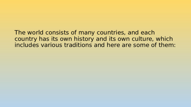 The world consists of many countries, and each country has its own history and its own culture, which includes various traditions and here are some of them: 