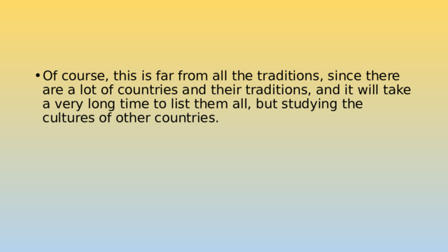 Of course, this is far from all the traditions, since there are a lot of countries and their traditions, and it will take a very long time to list them all, but studying the cultures of other countries. 