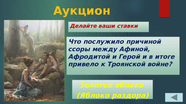 Аукцион Делайте ваши ставки Что послужило причиной ссоры между Афиной, Афродитой и Герой и в итоге привело к Троянской войне? Золотое яблоко (Яблоко раздора) 