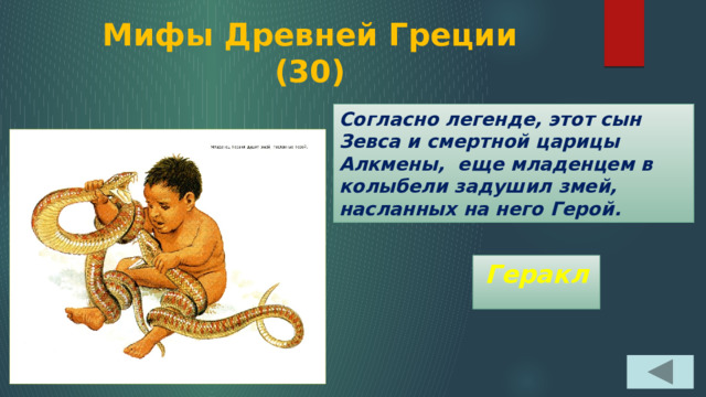 Мифы Древней Греции  (30) Согласно легенде, этот сын Зевса и смертной царицы Алкмены, еще младенцем в колыбели задушил змей, насланных на него Герой. Геракл 