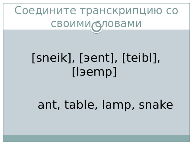 Соедините транскрипцию со своими словами [sneik], [эent], [teibl], [lэemp]  ant, table, lamp, snake 
