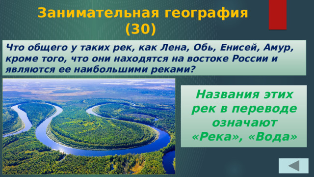  Занимательная география  (30) Что общего у таких рек, как Лена, Обь, Енисей, Амур, кроме того, что они находятся на востоке России и являются ее наибольшими реками? Названия этих рек в переводе означают «Река», «Вода» 