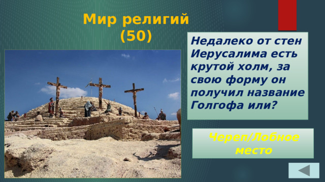 Мир религий  (50) Недалеко от стен Иерусалима есть крутой холм, за свою форму он получил название Голгофа или? Череп/Лобное место 