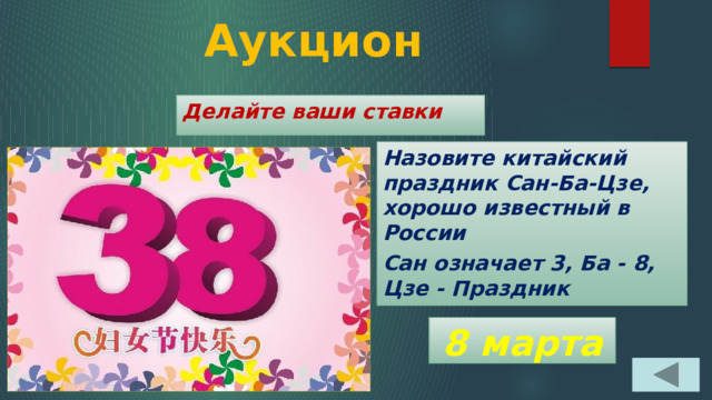 Аукцион Делайте ваши ставки Назовите китайский праздник Сан-Ба-Цзе, хорошо известный в России Сан означает 3, Ба - 8, Цзе - Праздник 8 марта 