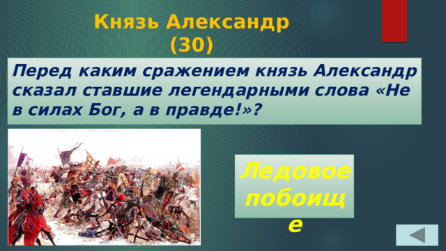 Князь Александр  (30) Перед каким сражением князь Александр сказал ставшие легендарными слова «Не в силах Бог, а в правде!»? Ледовое побоище 