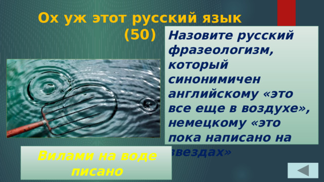 Ох уж этот русский язык  (50) Назовите русский фразеологизм, который синонимичен английскому «это все еще в воздухе», немецкому «это пока написано на звездах» Вилами на воде писано 