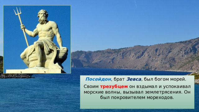 Посейдон , брат Зевса , был богом морей. Своим трезубцем он вздымал и успокаивал морские волны, вызывал землетрясения. Он был покровителем мореходов. 