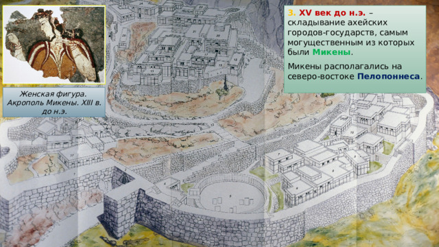 3. XV век до н.э. – складывание ахейских городов-государств, самым могущественным из которых были Микены . Микены располагались на северо-востоке Пелопоннеса . Женская фигура. Акрополь Микены. XIII в. до н.э. 