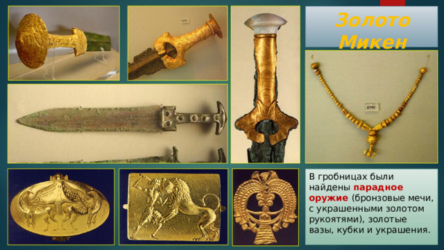 Золото Микен В гробницах были найдены парадное оружие  (бронзовые мечи, с украшенными золотом рукоятями), золотые вазы, кубки и украшения. 