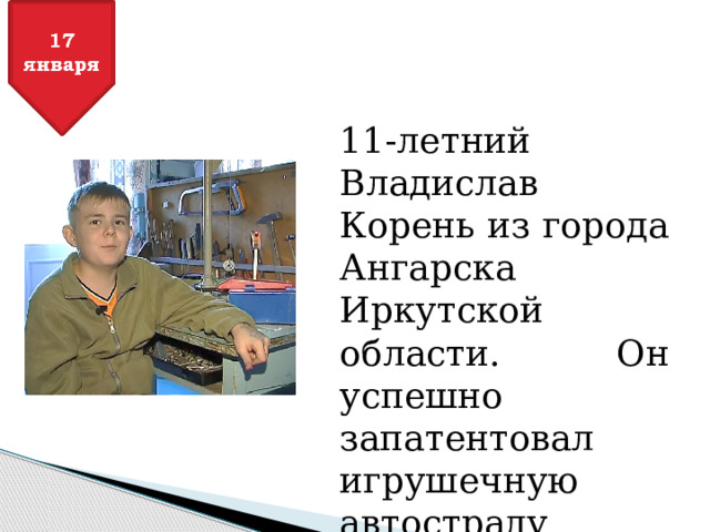 11-летний Владислав Корень из города Ангарска Иркутской области. Он успешно запатентовал игрушечную автостраду нового типа.