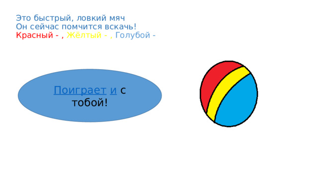 Это быстрый, ловкий мяч  Он сейчас помчится вскачь!  Красный - , Жёлтый - , Голубой - Поиграет  и  с тобой! 