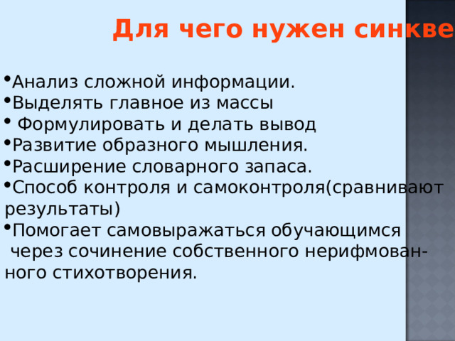 Для чего нужен синквейн? Анализ сложной информации. Выделять главное из массы  Формулировать и делать вывод Развитие образного мышления. Расширение словарного запаса. Способ контроля и самоконтроля(сравнивают результаты) Помогает самовыражаться обучающимся  через сочинение собственного нерифмован- ного стихотворения. 