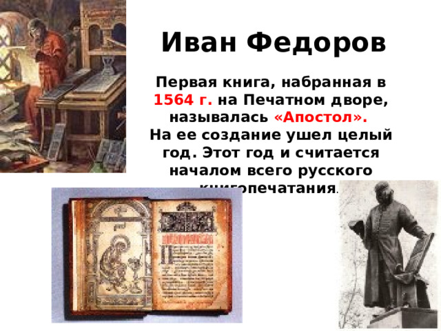 Иван Федоров Первая книга, набранная в 1564 г. на Печатном дворе, называлась «Апостол».  На ее создание ушел целый год. Этот год и считается началом всего русского книгопечатания . 