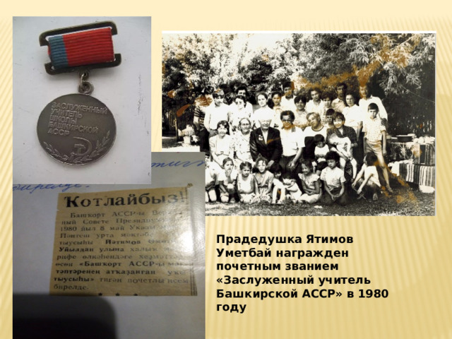 Прадедушка Ятимов Уметбай награжден почетным званием «Заслуженный учитель Башкирской АССР» в 1980 году 