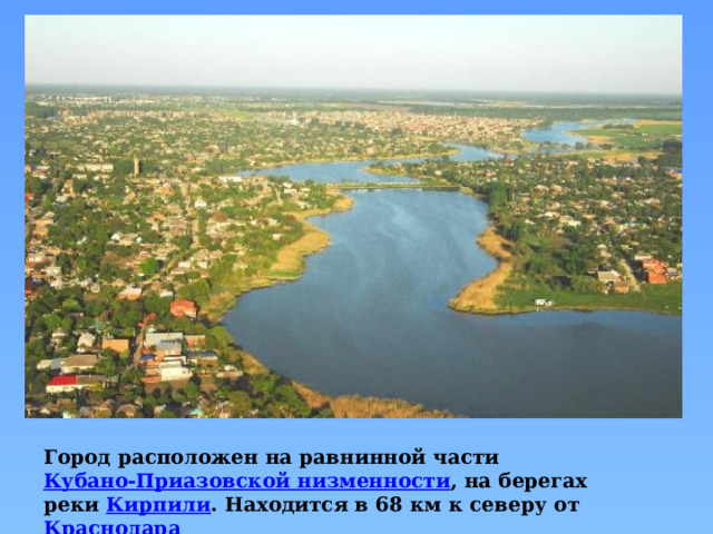 Город расположен на равнинной части  Кубано-Приазовской низменности , на берегах реки  Кирпили . Находится в 68 км к северу от  Краснодара 