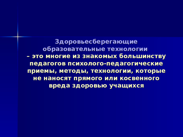    Здоровьесберегающие образовательные технологии  – это многие из знакомых большинству педагогов психолого-педагогические приемы, методы, технологии, которые не наносят прямого или косвенного вреда здоровью учащихся 