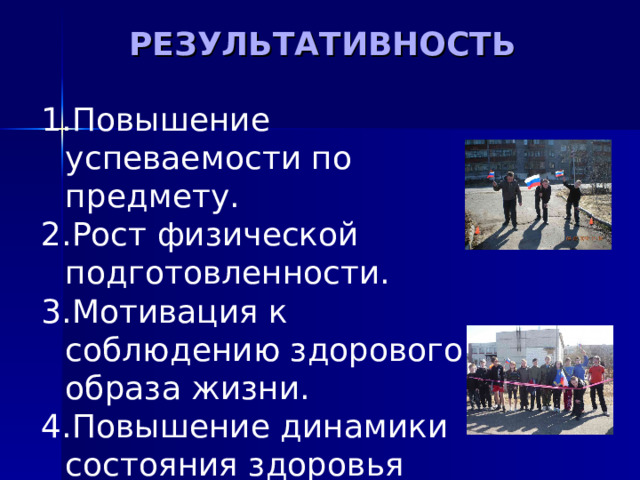 РЕЗУЛЬТАТИВНОСТЬ   Повышение успеваемости по предмету. Рост физической подготовленности. Мотивация к соблюдению здорового образа жизни. Повышение динамики состояния здоровья учащихся 