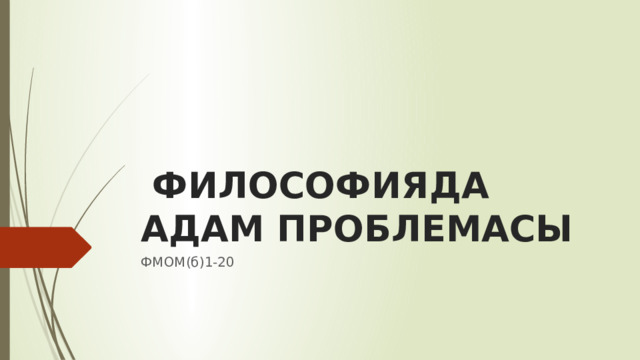  ФИЛОСОФИЯДА АДАМ ПРОБЛЕМАСЫ ФМОМ(б)1-20 