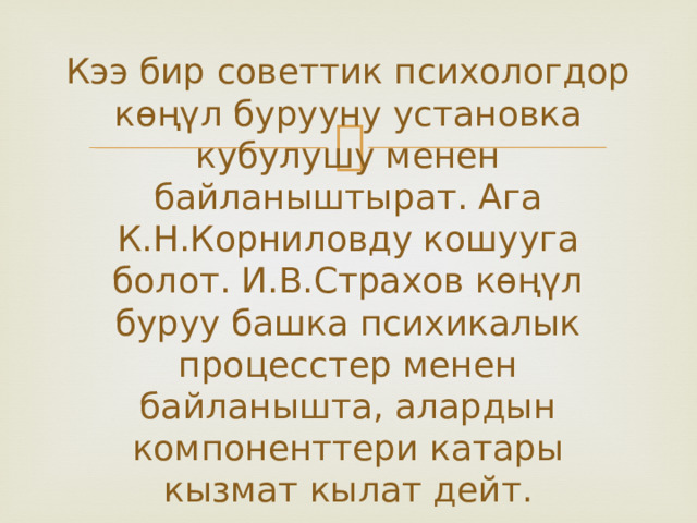 Кээ бир советтик психологдор көңүл бурууну установка кубулушу менен байланыштырат. Ага К.Н.Корниловду кошууга болот. И.В.Страхов көңүл буруу башка психикалык процесстер менен байланышта, алардын компоненттери катары кызмат кылат дейт. 