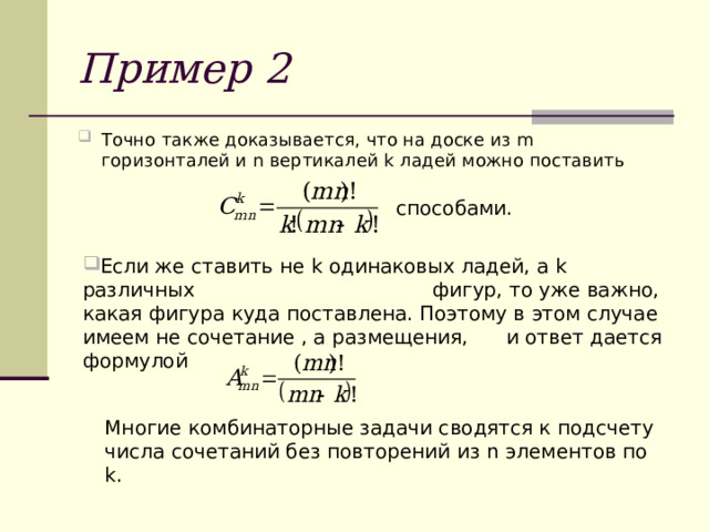 Пример 2 Точно также доказывается, что на доске из m горизонталей и n вертикалей k ладей можно поставить   способами. Если же ставить не k одинаковых ладей, а k различных фигур, то уже важно, какая фигура куда поставлена. Поэтому в этом случае имеем не сочетание , а размещения, и ответ дается формулой Многие комбинаторные задачи сводятся к подсчету числа сочетаний без повторений из n элементов по k . 