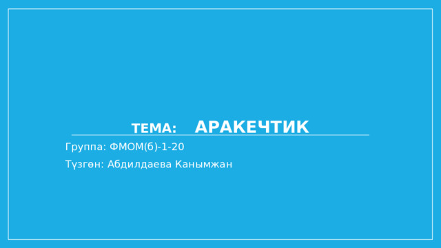 Тема: АРАКЕЧТИК Группа: ФМОМ(б)-1-20 Түзгөн: Абдилдаева Канымжан  