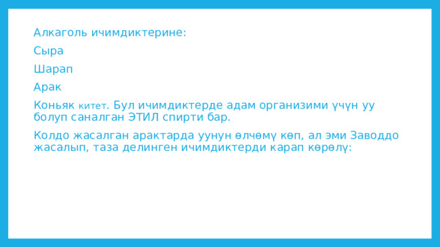 Алкаголь ичимдиктерине: Сыра Шарап Арак Коньяк китет . Бул ичимдиктерде адам организими үчүн уу болуп саналган ЭТИЛ спирти бар. Колдо жасалган арактарда уунун өлчөмү көп, ал эми Заводдо жасалып, таза делинген ичимдиктерди карап көрөлү: 