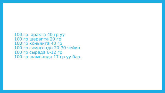 100 гр аракта 40 гр уу  100 гр шарапта 20 гр  100 гр коньякта 40 гр  100 гр самогондо 20-70 чейин  100 гр сырада 6-12 гр  100 гр шампанда 17 гр уу бар. 