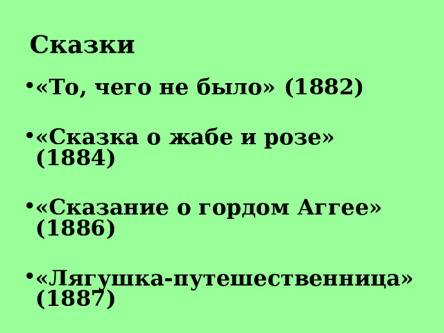 Сказки «То, чего не было» (1882)  «Сказка о жабе и розе» (1884)  «Сказание о гордом Аггее» (1886)  «Лягушка-путешественница» (1887)   