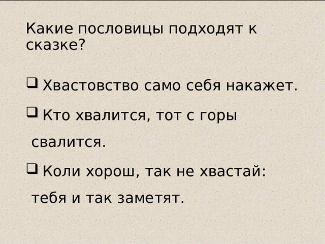 Какие пословицы подходят к сказке?  Хвастовство само себя накажет.  Кто хвалится, тот с горы свалится.  Коли хорош, так не хвастай: тебя и так заметят. 