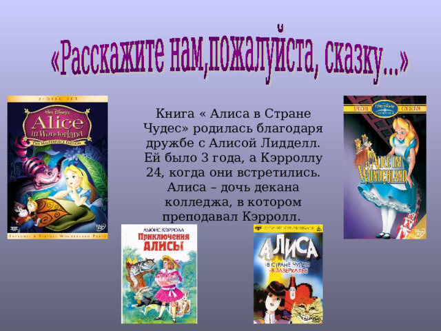 Книга « Алиса в Стране Чудес» родилась благодаря дружбе с Алисой Лидделл. Ей было 3 года, а Кэрроллу 24, когда они встретились. Алиса – дочь декана колледжа, в котором преподавал Кэрролл. 