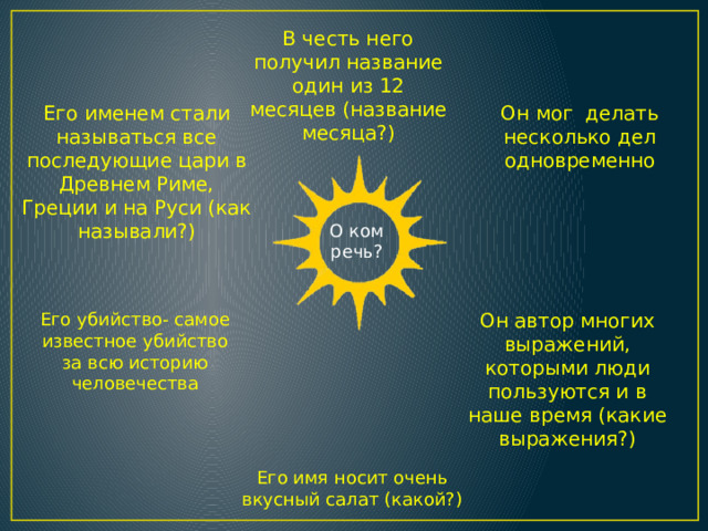 В честь него получил название один из 12 месяцев (название месяца?) Его именем стали называться все последующие цари в Древнем Риме, Греции и на Руси (как называли?) Он мог делать несколько дел одновременно О ком речь? Он автор многих выражений, которыми люди пользуются и в наше время (какие выражения?) Его убийство- самое известное убийство за всю историю человечества Его имя носит очень вкусный салат (какой?) 