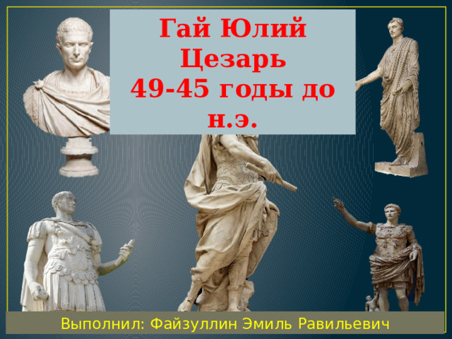 Гай Юлий Цезарь 49-45 годы до н.э. Выполнил: Файзуллин Эмиль Равильевич 
