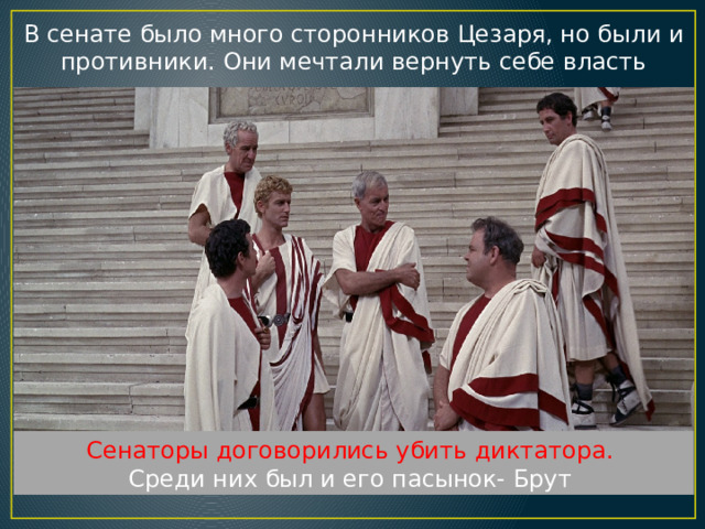 В сенате было много сторонников Цезаря, но были и противники. Они мечтали вернуть себе власть Сенаторы договорились убить диктатора. Среди них был и его пасынок- Брут 