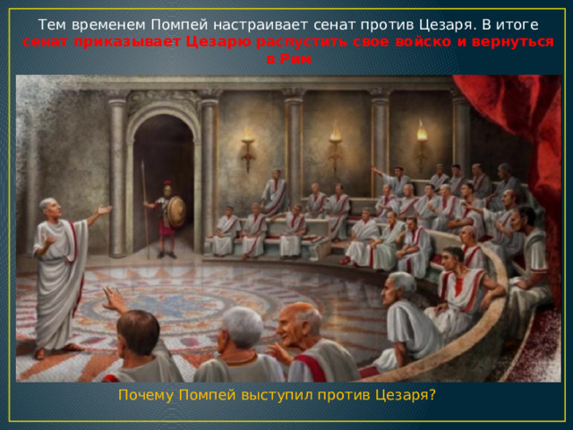Тем временем Помпей настраивает сенат против Цезаря. В итоге сенат приказывает Цезарю распустить свое войско и вернуться в Рим Почему Помпей выступил против Цезаря? 