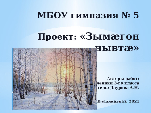 МБОУ гимназия № 5   Проект: «Зымæгон нывтæ»    Авторы работ:  ученики 3-го класса  Учитель: Даурова А.Н.    Владикавказ, 2021                        