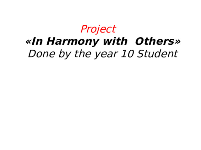 Project   «In Harmony with Others»  Done by the year 10 Student   
