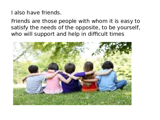 I also have friends. Friends are those people with whom it is easy to satisfy the needs of the opposite, to be yourself, who will support and help in difficult times 