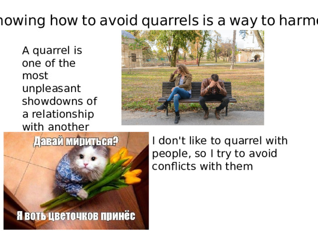 Knowing  how  to  avoid  quarrels  is  a  way  to  harmony: A quarrel is one of the most unpleasant showdowns of a relationship with another person. I don't like to quarrel with people, so I try to avoid conflicts with them 