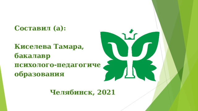Составил (а):  Киселева Тамара, бакалавр психолого-педагогического образования  Челябинск, 2021  
