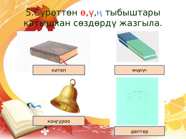 5.Сүрөттөн ө , ү , ң тыбыштары катышкан сөздөрдү жазгыла. китеп коңгуроо дептер 10 