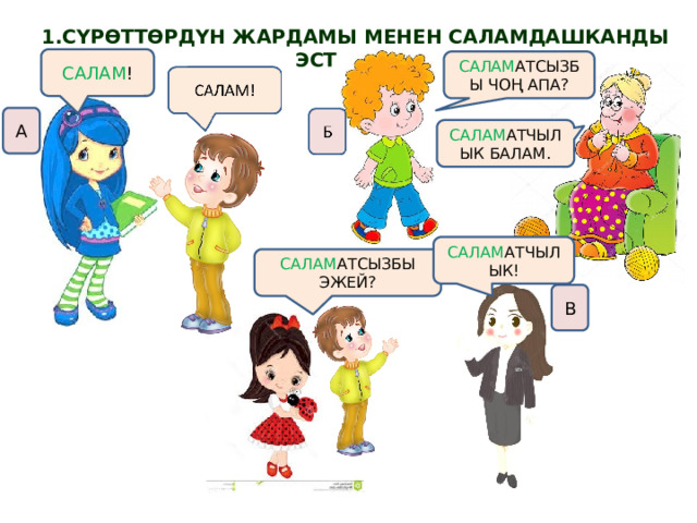 1.СҮРӨТТӨРДҮН ЖАРДАМЫ МЕНЕН САЛАМДАШКАНДЫ ЭСТЕГИЛЕ. САЛАМ ! САЛАМ АТСЫЗБЫ ЧОҢ АПА? А САЛАМ АТЧЫЛЫК БАЛАМ. САЛАМ АТЧЫЛЫК! САЛАМ АТСЫЗБЫ ЭЖЕЙ? В 