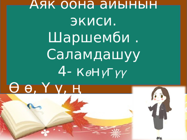 Аяк оона айынын экиси. Шаршемби . Саламдашуу 4- к ө н ү г үү Ө ө, Ү ү, ң 
